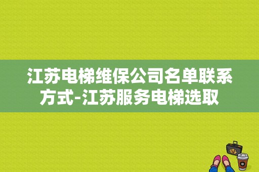 江苏电梯维保公司名单联系方式-江苏服务电梯选取